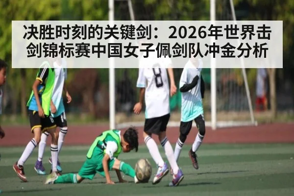 决胜时刻的关键剑:2026年世界击剑锦标赛中国女子佩剑队冲金分析